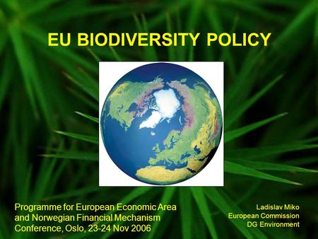 EU BIODIVERSITY POLICY Ladislav Miko European Commission DG Environment Programme for European Economic Area and Norwegian Financial Mechanism Conference,