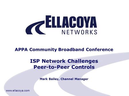 Www.ellacoya.com APPA Community Broadband Conference ISP Network Challenges Peer-to-Peer Controls Mark Bailey, Channel Manager.