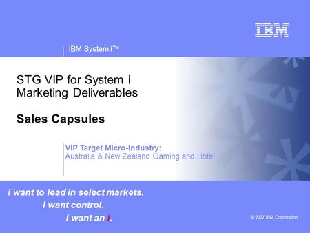 V v IBM System i™ © 2007 IBM Corporation STG VIP for System i Marketing Deliverables Sales Capsules i want to lead in select markets. i want control. i.