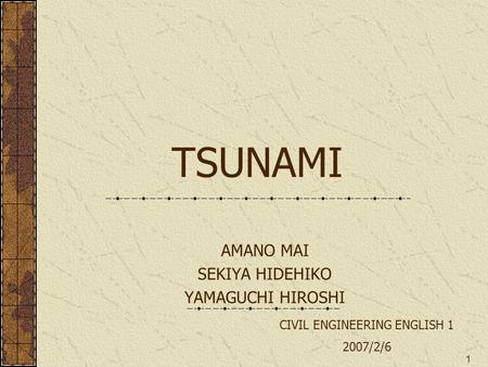 1 TSUNAMI AMANO MAI SEKIYA HIDEHIKO YAMAGUCHI HIROSHI CIVIL ENGINEERING ENGLISH 1 2007/2/6.