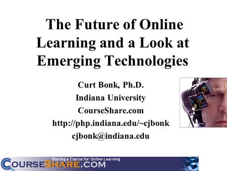 The Future of Online Learning and a Look at Emerging Technologies Curt Bonk, Ph.D. Indiana University CourseShare.com