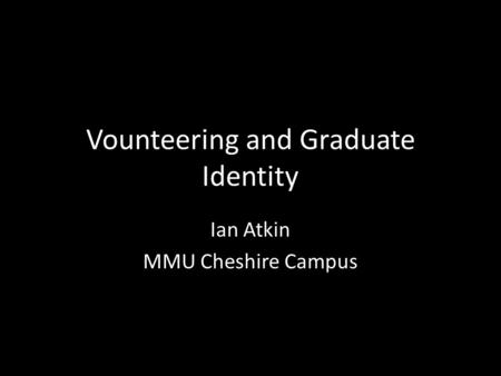 Vounteering and Graduate Identity Ian Atkin MMU Cheshire Campus.