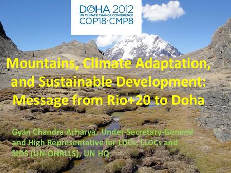 Foto Mountains, Climate Adaptation, and Sustainable Development: Message from Rio+20 to Doha Gyan Chandra Acharya. Under-Secretary-General and High Representative.