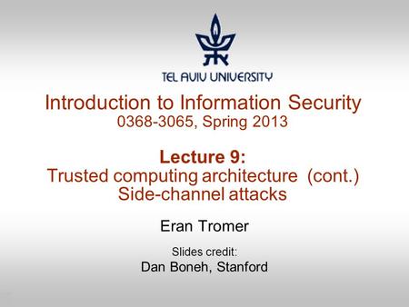 1 Introduction to Information Security 0368-3065, Spring 2013 Lecture 9: Trusted computing architecture (cont.) Side-channel attacks Eran Tromer Slides.