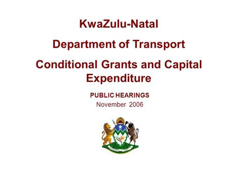 PUBLIC HEARINGS November 2006 KwaZulu-Natal Department of Transport Conditional Grants and Capital Expenditure.