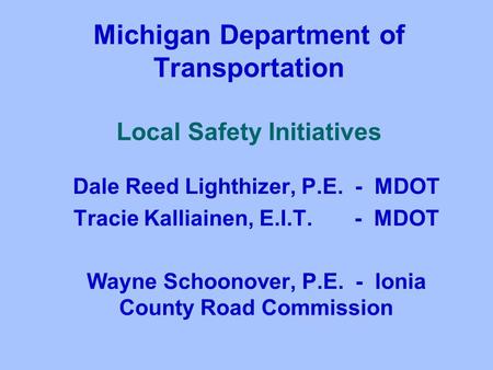 Michigan Department of Transportation Local Safety Initiatives Dale Reed Lighthizer, P.E. - MDOT Tracie Kalliainen, E.I.T. - MDOT Wayne Schoonover, P.E.