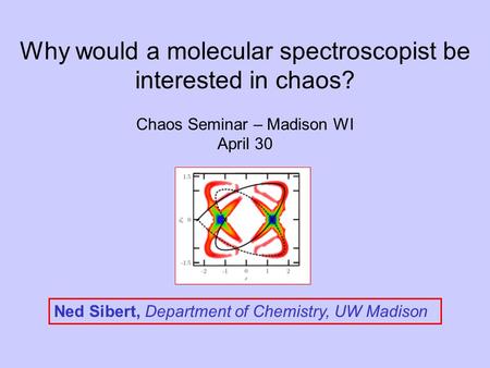 Ned Sibert, Department of Chemistry, UW Madison Why would a molecular spectroscopist be interested in chaos? Chaos Seminar – Madison WI April 30.