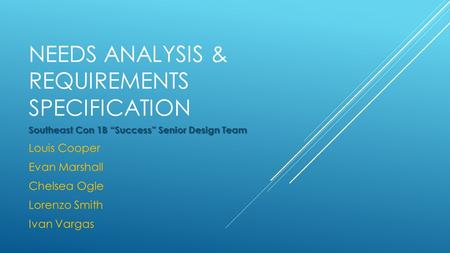 NEEDS ANALYSIS & REQUIREMENTS SPECIFICATION Southeast Con 1B “Success” Senior Design Team Louis Cooper Evan Marshall Chelsea Ogle Lorenzo Smith Ivan Vargas.