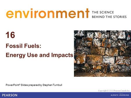 © 2010 Pearson Education Canada 16 Fossil Fuels: Energy Use and Impacts PowerPoint ® Slides prepared by Stephen Turnbull Copyright © 2013 Pearson Canada.