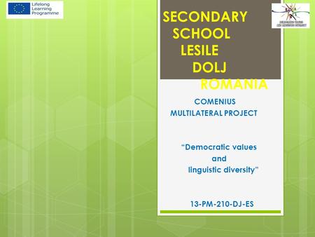 SECONDARY SCHOOL LESILE DOLJ ROMANIA COMENIUS MULTILATERAL PROJECT “Democratic values ​​ and linguistic diversity” 13-PM-210-DJ-ES.