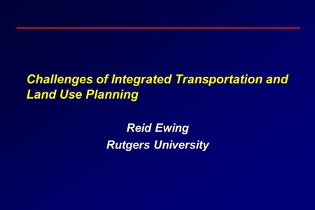 Challenges of Integrated Transportation and Land Use Planning Reid Ewing Rutgers University.