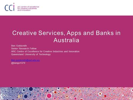 Creative Services, Apps and Banks in Australia Ben Goldsmith Senior Research Fellow ARC Centre of Excellence for Creative Industries and Innovation Queensland.