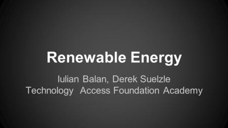 Renewable Energy Iulian Balan, Derek Suelzle Technology Access Foundation Academy.