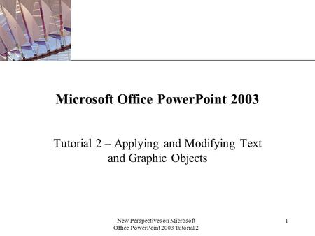 XP New Perspectives on Microsoft Office PowerPoint 2003 Tutorial 2 1 Microsoft Office PowerPoint 2003 Tutorial 2 – Applying and Modifying Text and Graphic.