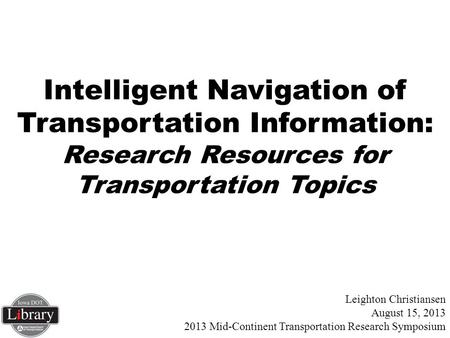 Leighton Christiansen August 15, 2013 2013 Mid-Continent Transportation Research Symposium Intelligent Navigation of Transportation Information: Research.