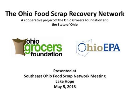 The Ohio Food Scrap Recovery Network A cooperative project of the Ohio Grocers Foundation and the State of Ohio Presented at Southeast Ohio Food Scrap.