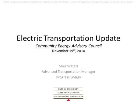 Electric Transportation Update Community Energy Advisory Council November 19 th, 2010 Mike Waters Advanced Transportation Manager Progress Energy Strictly.