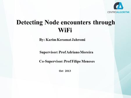 Detecting Node encounters through WiFi By: Karim Keramat Jahromi Supervisor: Prof Adriano Moreira Co-Supervisor: Prof Filipe Meneses Oct 2013.