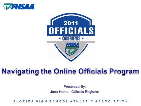 F L O R I D A H I G H S C H O O L A T H L E T I C A S S O C I A T I O N Presented By: Jana Horton, Officials Registrar.