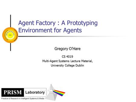 Agent Factory : A Prototyping Environment for Agents Gregory O’Hare CS 4019 Multi-Agent Systems Lecture Material, University College Dublin.