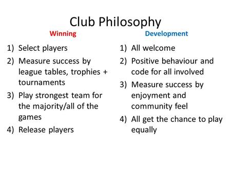 Club Philosophy Winning 1)Select players 2)Measure success by league tables, trophies + tournaments 3)Play strongest team for the majority/all of the games.