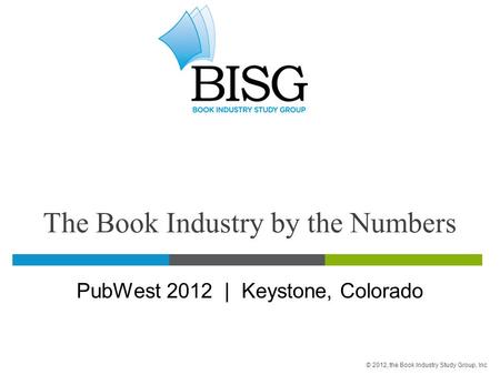 The Book Industry by the Numbers PubWest 2012 | Keystone, Colorado © 2012, the Book Industry Study Group, Inc.