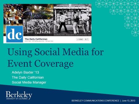 BERKELEY COMMUNICATIONS CONFERENCE | June 13, 2013 Using Social Media for Event Coverage Adelyn Baxter ’13 The Daily Californian Social Media Manager.