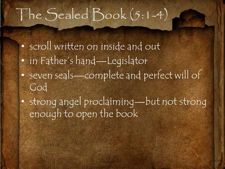 The Sealed Book (5:1-4) scroll written on inside and out in Father’s hand—Legislator seven seals—complete and perfect will of God strong angel proclaiming—but.