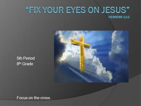 5th Period 8 th Grade Focus on the cross.. Prayer.