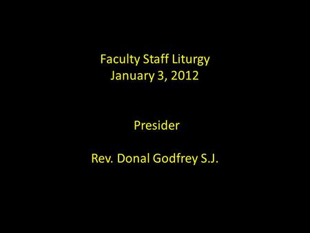 Faculty Staff Liturgy January 3, 2012 Presider Rev. Donal Godfrey S.J.