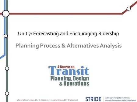 Materials developed by K. Watkins, J. LaMondia and C. Brakewood Planning Process & Alternatives Analysis Unit 7: Forecasting and Encouraging Ridership.