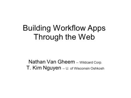 Building Workflow Apps Through the Web Nathan Van Gheem -- Wildcard Corp. T. Kim Nguyen -- U. of Wisconsin Oshkosh.