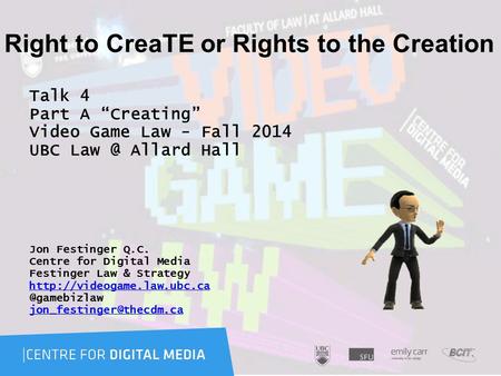 Right to CreaTE or Rights to the Creation Talk 4 Part A “Creating” Video Game Law - Fall 2014 UBC Allard Hall Jon Festinger Q.C. Centre for Digital.