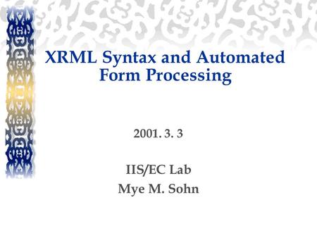 XRML Syntax and Automated Form Processing 2001. 3. 3 IIS/EC Lab Mye M. Sohn.