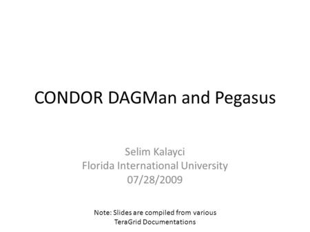 CONDOR DAGMan and Pegasus Selim Kalayci Florida International University 07/28/2009 Note: Slides are compiled from various TeraGrid Documentations.