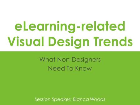 ELearning-related Visual Design Trends What Non-Designers Need To Know Session Speaker: Bianca Woods.