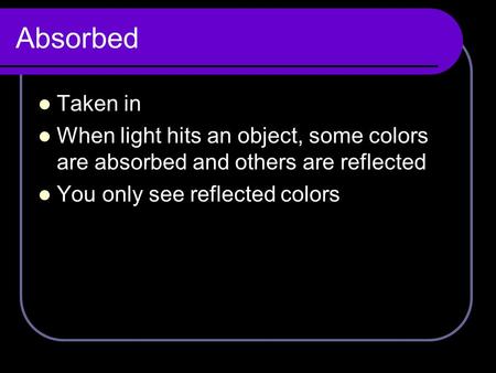 Absorbed Taken in When light hits an object, some colors are absorbed and others are reflected You only see reflected colors.