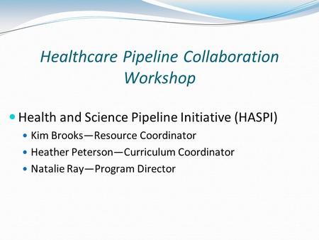 Healthcare Pipeline Collaboration Workshop Health and Science Pipeline Initiative (HASPI) Kim Brooks—Resource Coordinator Heather Peterson—Curriculum Coordinator.