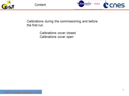 1 COROT: Scientific comity Sept 15 2006 Calibrations during the commissioning and before the first run. Calibrations cover closed Calibrations cover open.