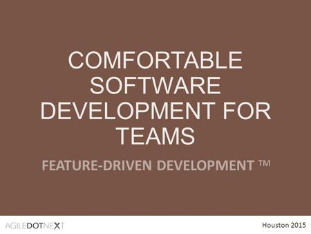 Houston 2015 COMFORTABLE SOFTWARE DEVELOPMENT FOR TEAMS FEATURE-DRIVEN DEVELOPMENT TM.