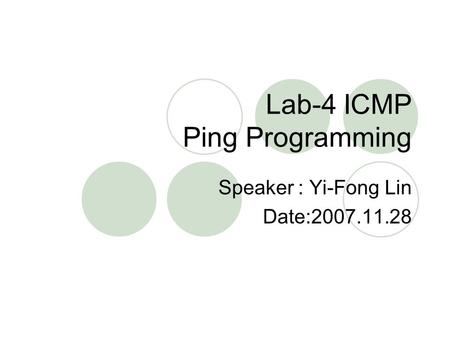 Lab-4 ICMP Ping Programming Speaker : Yi-Fong Lin Date:2007.11.28.