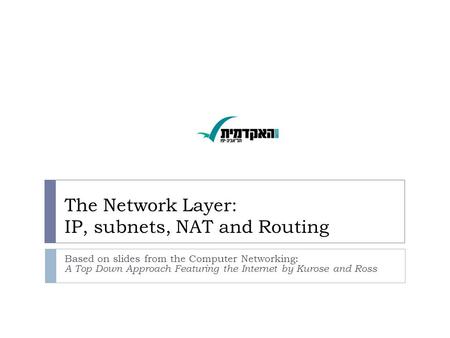 The Network Layer: IP, subnets, NAT and Routing Based on slides from the Computer Networking: A Top Down Approach Featuring the Internet by Kurose and.