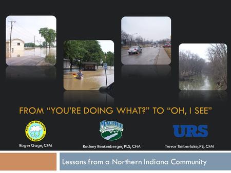 FROM “YOU’RE DOING WHAT?” TO “OH, I SEE” Lessons from a Northern Indiana Community Roger Gage, CFM Rodney Renkenberger, PLS, CFM Trevor Timberlake, PE,