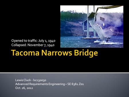 Opened to traffic: July 1, 1940 Collapsed: November 7, 1940 Lewis Cluck - lxc130030 Advanced Requirements Engineering – SE 6361.Z01 Oct. 26, 2012.