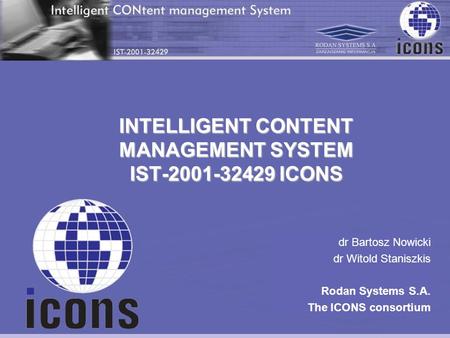 INTELLIGENT CONTENT MANAGEMENT SYSTEM IST-2001-32429 ICONS dr Bartosz Nowicki dr Witold Staniszkis Rodan Systems S.A. The ICONS consortium.