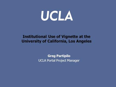 Institutional Use of Vignette at the University of California, Los Angeles Greg Partipilo UCLA Portal Project Manager.