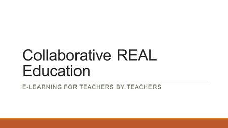 Collaborative REAL Education E-LEARNING FOR TEACHERS BY TEACHERS.