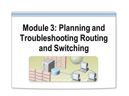 Module 3: Planning and Troubleshooting Routing and Switching.