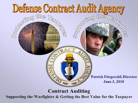 Contract Auditing Supporting the Warfighter & Getting the Best Value for the Taxpayer Patrick Fitzgerald, Director June 3, 2010.