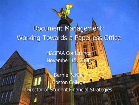 Document Management: Working Towards a Paperless Office MASFAA Conference November 15, 2006 Bernie Pekala Boston College Director of Student Financial.